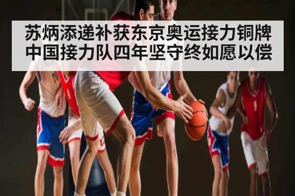 苏炳添递补获东京奥运接力铜牌 中国接力队四年坚守终如愿以偿