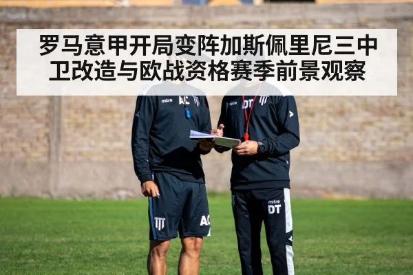 罗马意甲开局变阵加斯佩里尼三中卫改造与欧战资格赛季前景观察（Kaiyun Sports）